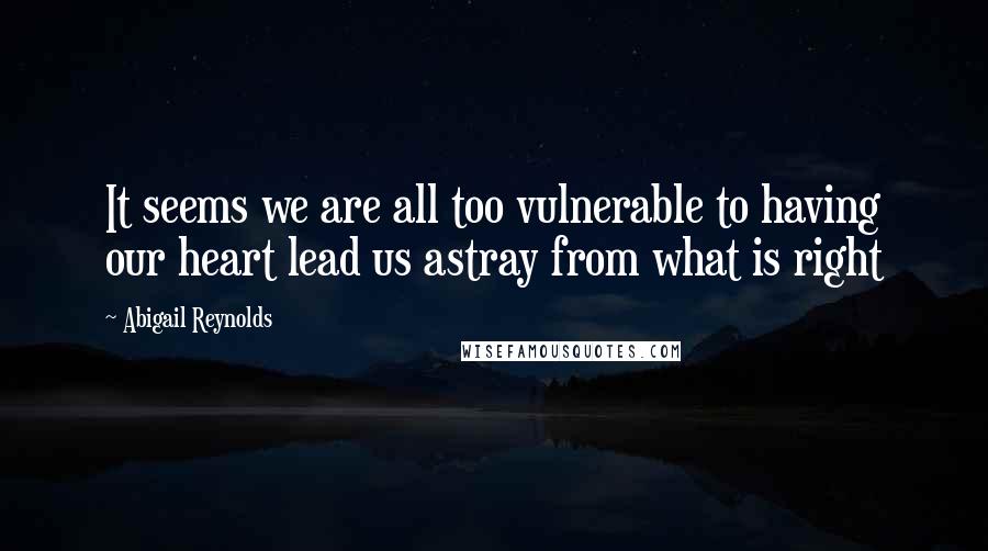 Abigail Reynolds Quotes: It seems we are all too vulnerable to having our heart lead us astray from what is right