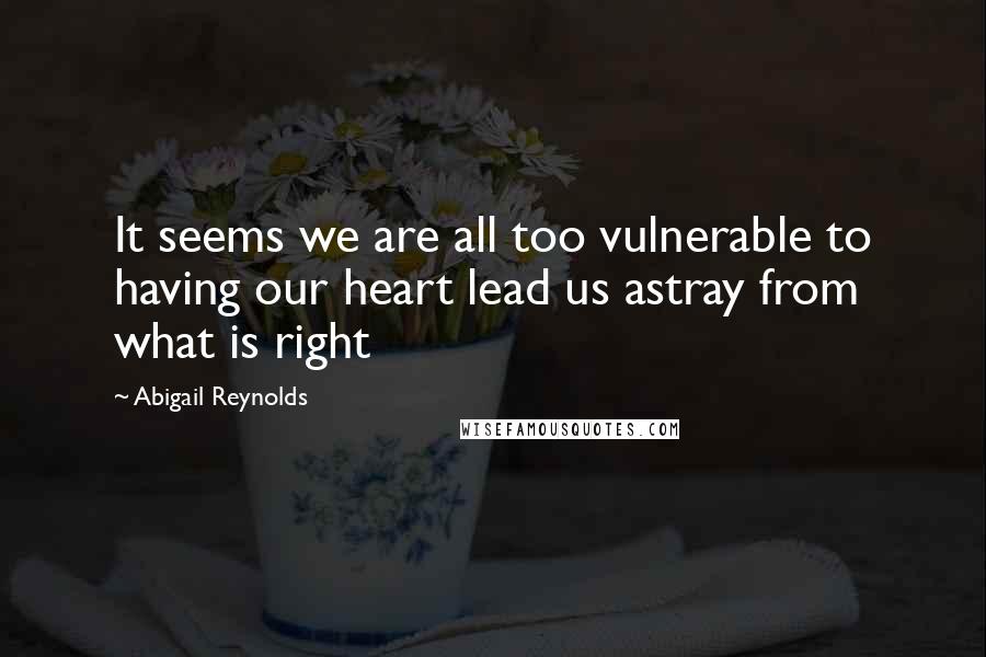Abigail Reynolds Quotes: It seems we are all too vulnerable to having our heart lead us astray from what is right