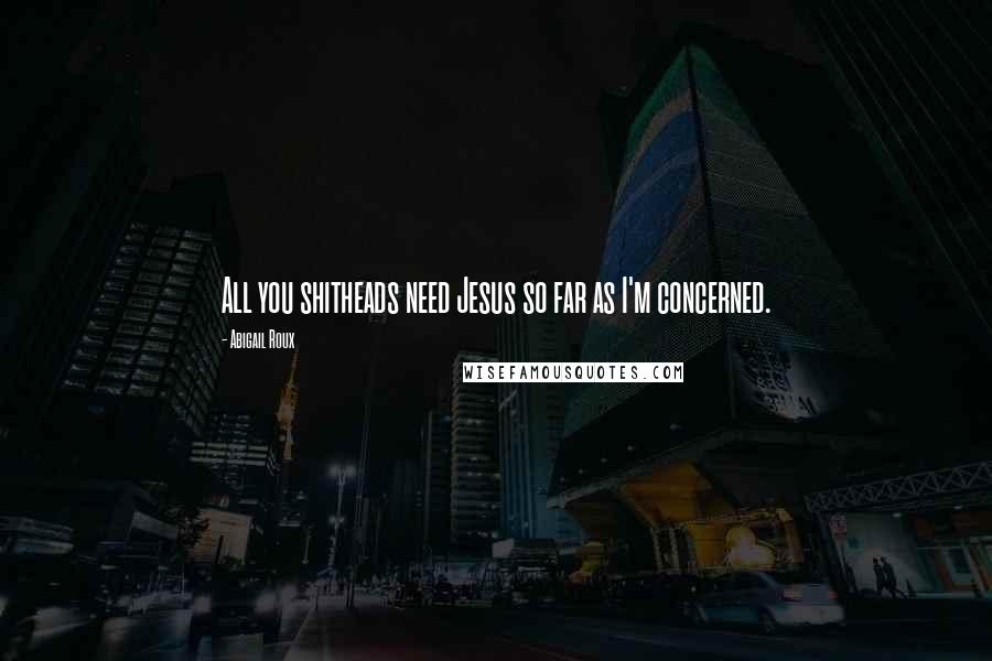 Abigail Roux Quotes: All you shitheads need Jesus so far as I'm concerned.
