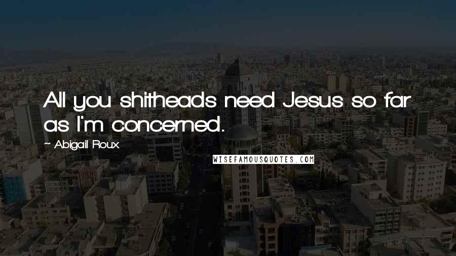 Abigail Roux Quotes: All you shitheads need Jesus so far as I'm concerned.