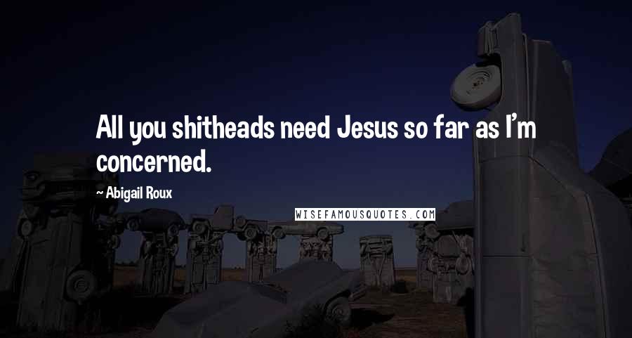 Abigail Roux Quotes: All you shitheads need Jesus so far as I'm concerned.
