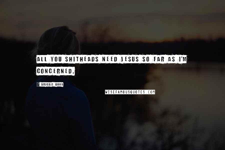 Abigail Roux Quotes: All you shitheads need Jesus so far as I'm concerned.
