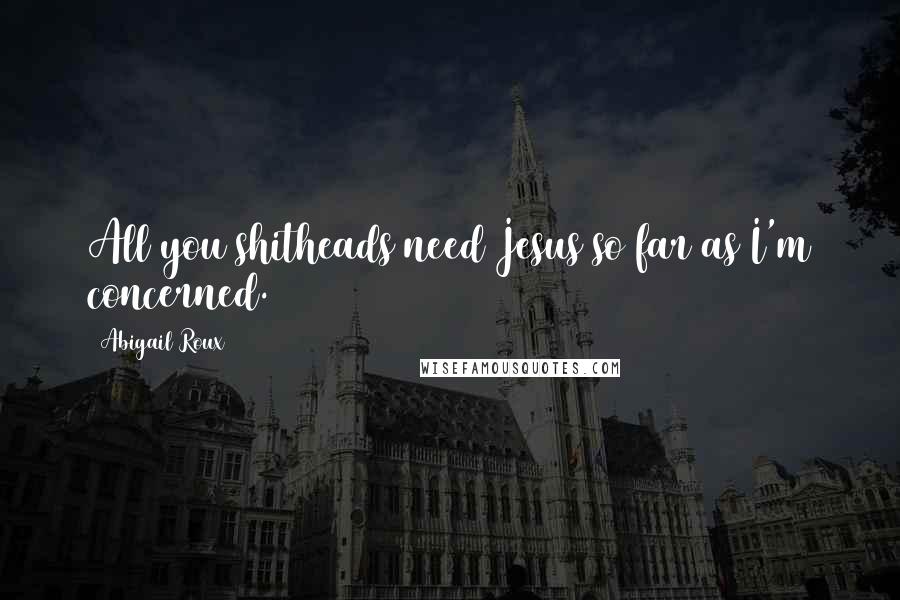 Abigail Roux Quotes: All you shitheads need Jesus so far as I'm concerned.