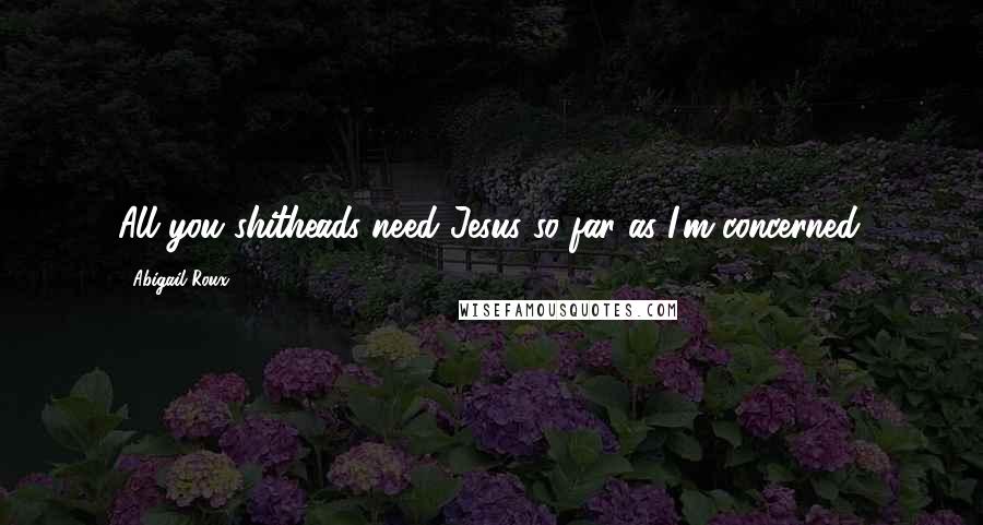 Abigail Roux Quotes: All you shitheads need Jesus so far as I'm concerned.