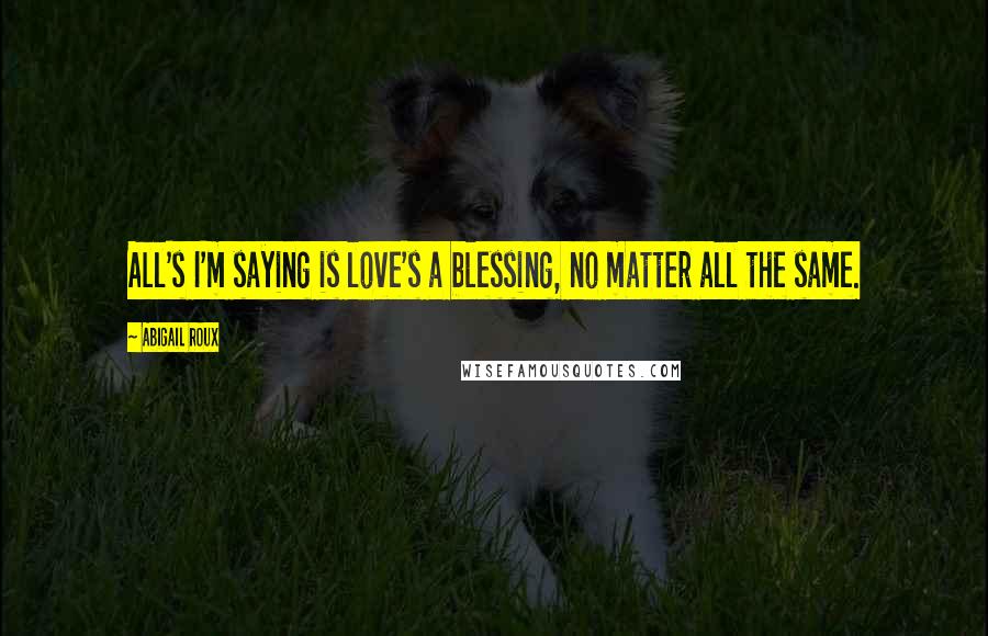 Abigail Roux Quotes: All's I'm saying is love's a blessing, no matter all the same.