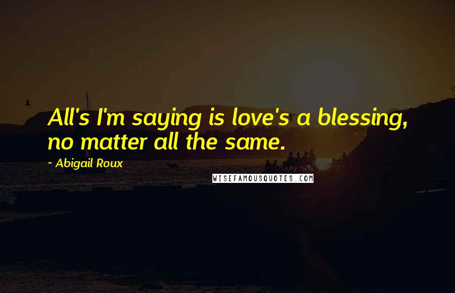 Abigail Roux Quotes: All's I'm saying is love's a blessing, no matter all the same.