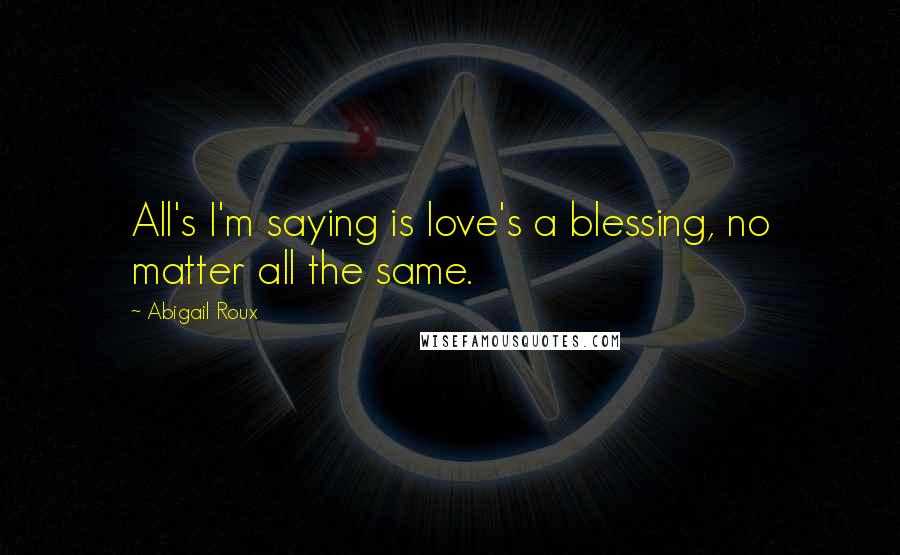 Abigail Roux Quotes: All's I'm saying is love's a blessing, no matter all the same.