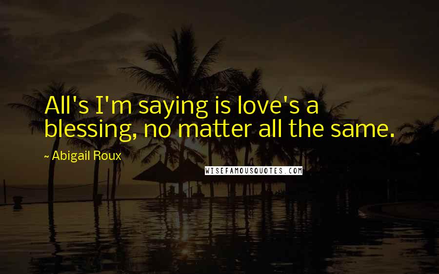 Abigail Roux Quotes: All's I'm saying is love's a blessing, no matter all the same.