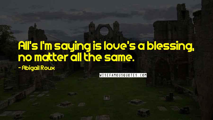 Abigail Roux Quotes: All's I'm saying is love's a blessing, no matter all the same.