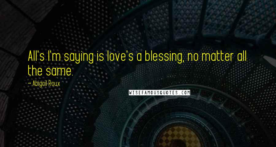 Abigail Roux Quotes: All's I'm saying is love's a blessing, no matter all the same.