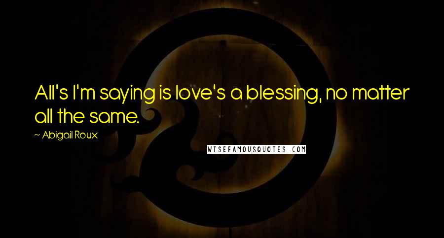 Abigail Roux Quotes: All's I'm saying is love's a blessing, no matter all the same.