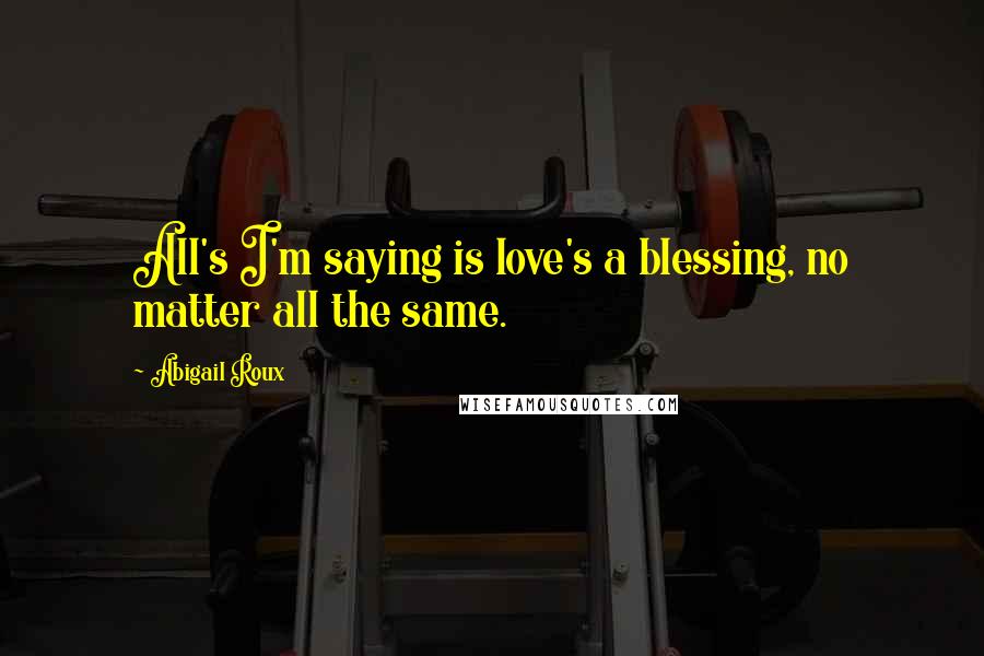 Abigail Roux Quotes: All's I'm saying is love's a blessing, no matter all the same.