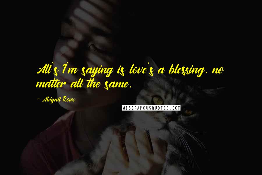 Abigail Roux Quotes: All's I'm saying is love's a blessing, no matter all the same.