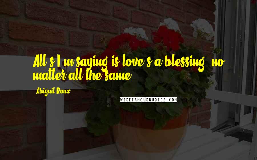 Abigail Roux Quotes: All's I'm saying is love's a blessing, no matter all the same.