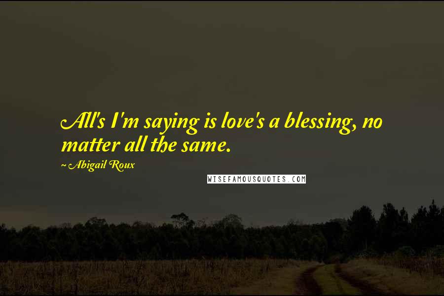 Abigail Roux Quotes: All's I'm saying is love's a blessing, no matter all the same.