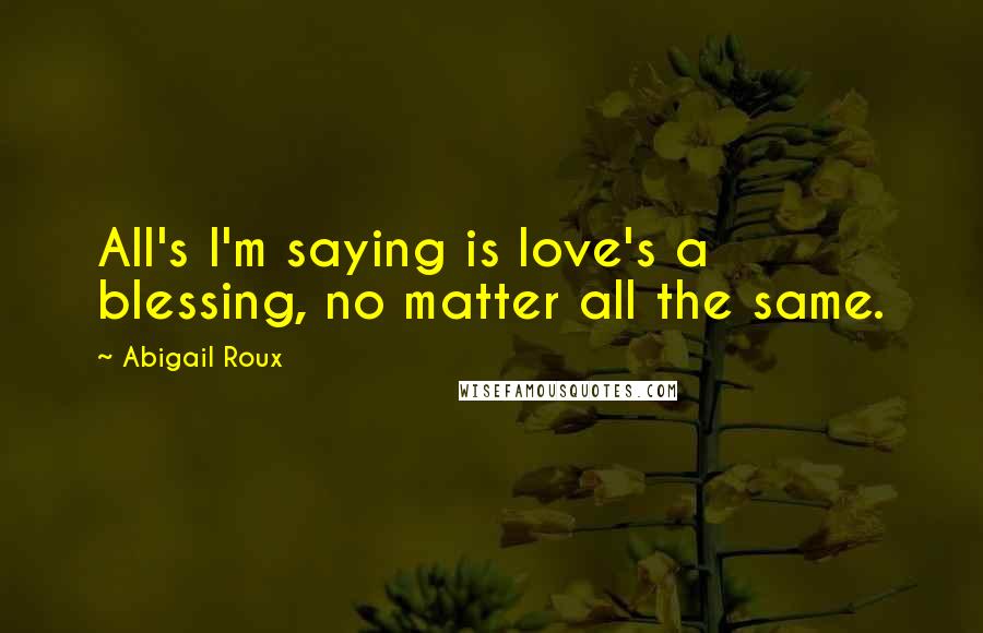 Abigail Roux Quotes: All's I'm saying is love's a blessing, no matter all the same.