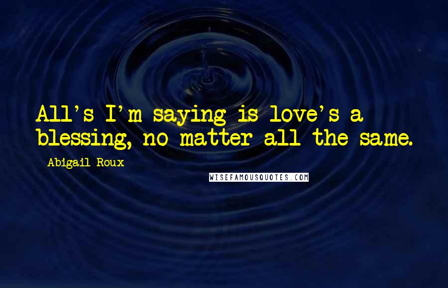 Abigail Roux Quotes: All's I'm saying is love's a blessing, no matter all the same.