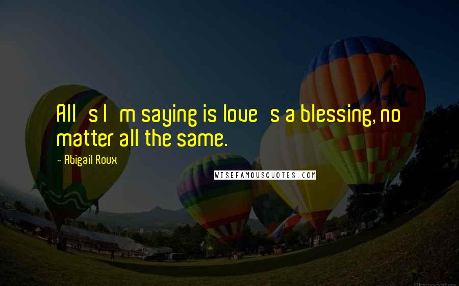 Abigail Roux Quotes: All's I'm saying is love's a blessing, no matter all the same.