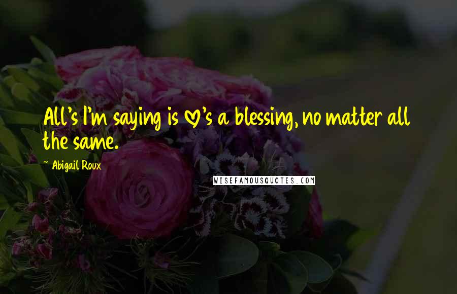 Abigail Roux Quotes: All's I'm saying is love's a blessing, no matter all the same.