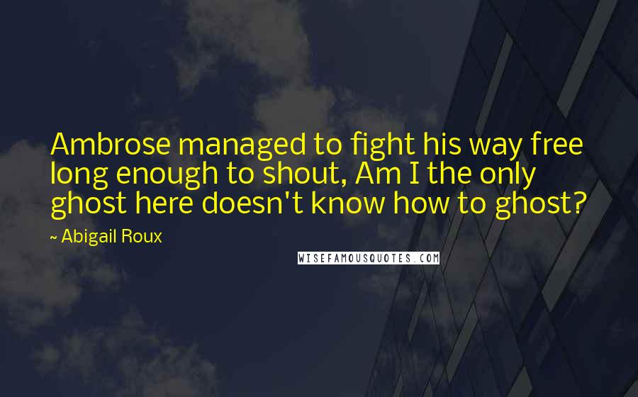 Abigail Roux Quotes: Ambrose managed to fight his way free long enough to shout, Am I the only ghost here doesn't know how to ghost?