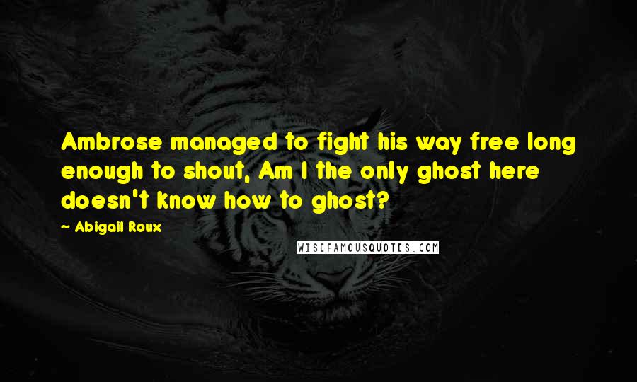 Abigail Roux Quotes: Ambrose managed to fight his way free long enough to shout, Am I the only ghost here doesn't know how to ghost?