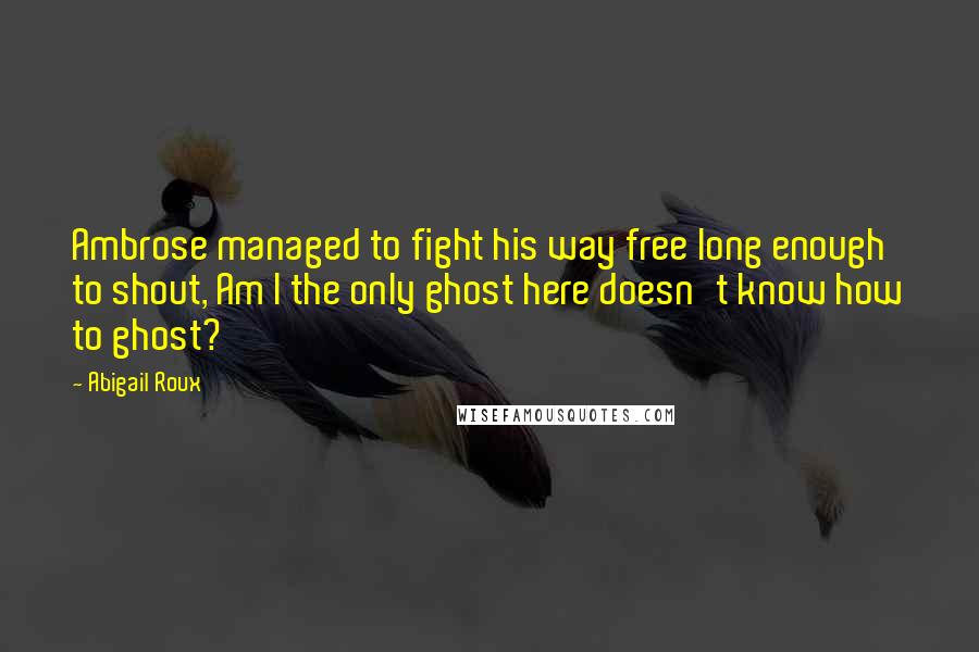 Abigail Roux Quotes: Ambrose managed to fight his way free long enough to shout, Am I the only ghost here doesn't know how to ghost?