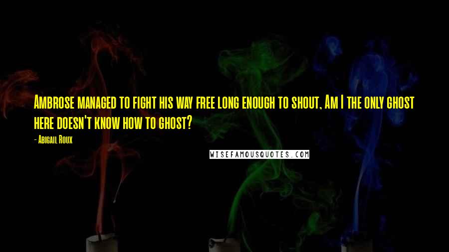 Abigail Roux Quotes: Ambrose managed to fight his way free long enough to shout, Am I the only ghost here doesn't know how to ghost?