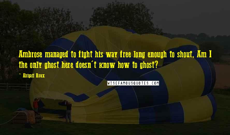 Abigail Roux Quotes: Ambrose managed to fight his way free long enough to shout, Am I the only ghost here doesn't know how to ghost?