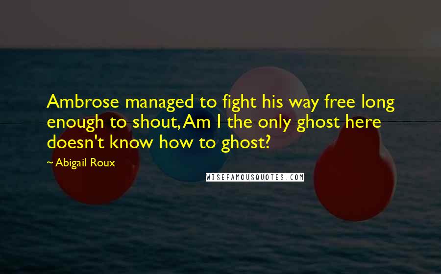 Abigail Roux Quotes: Ambrose managed to fight his way free long enough to shout, Am I the only ghost here doesn't know how to ghost?