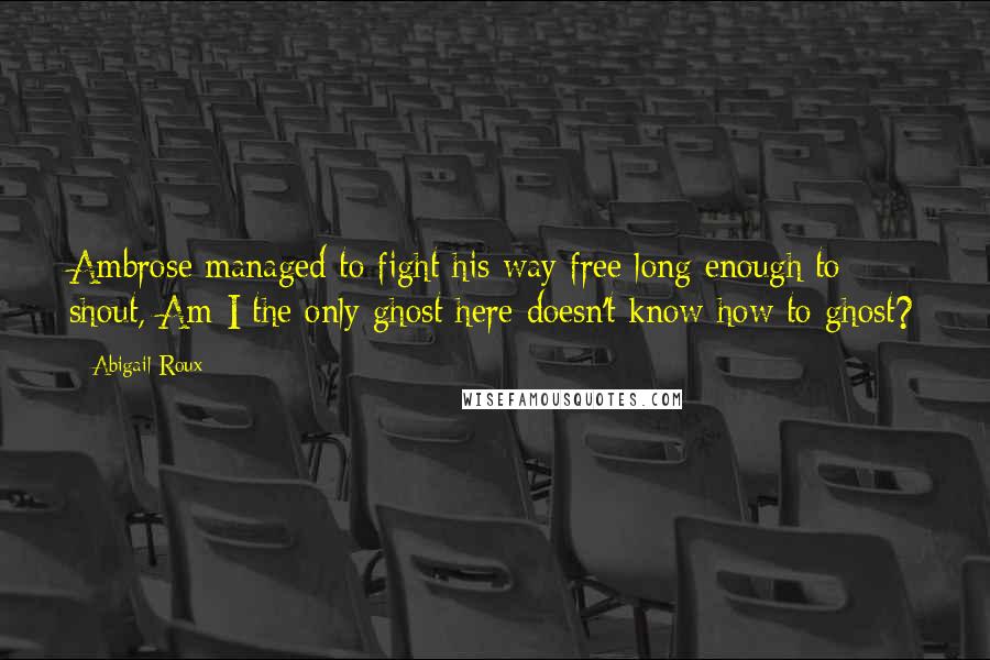 Abigail Roux Quotes: Ambrose managed to fight his way free long enough to shout, Am I the only ghost here doesn't know how to ghost?