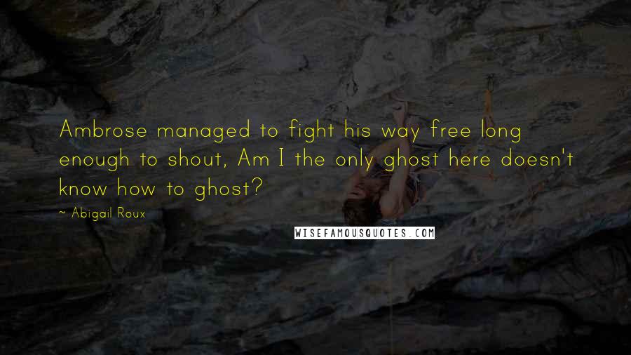 Abigail Roux Quotes: Ambrose managed to fight his way free long enough to shout, Am I the only ghost here doesn't know how to ghost?