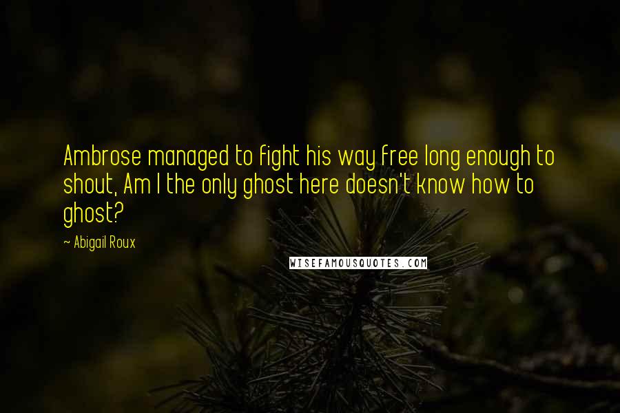 Abigail Roux Quotes: Ambrose managed to fight his way free long enough to shout, Am I the only ghost here doesn't know how to ghost?
