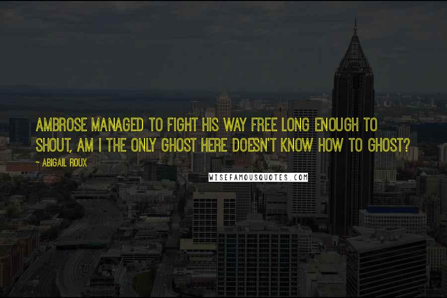 Abigail Roux Quotes: Ambrose managed to fight his way free long enough to shout, Am I the only ghost here doesn't know how to ghost?