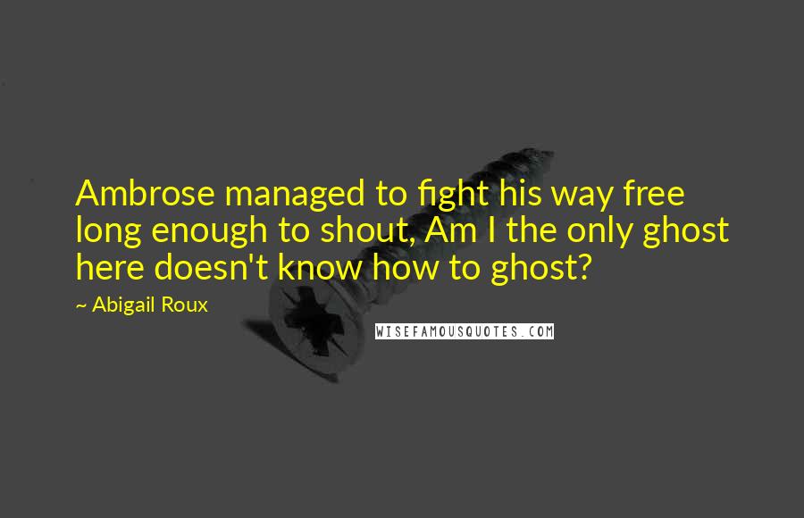 Abigail Roux Quotes: Ambrose managed to fight his way free long enough to shout, Am I the only ghost here doesn't know how to ghost?