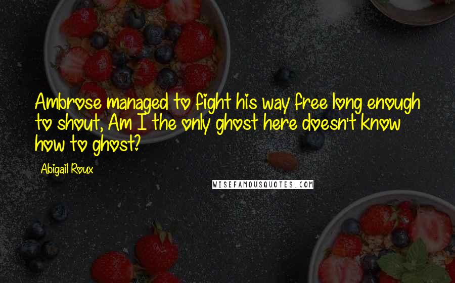 Abigail Roux Quotes: Ambrose managed to fight his way free long enough to shout, Am I the only ghost here doesn't know how to ghost?