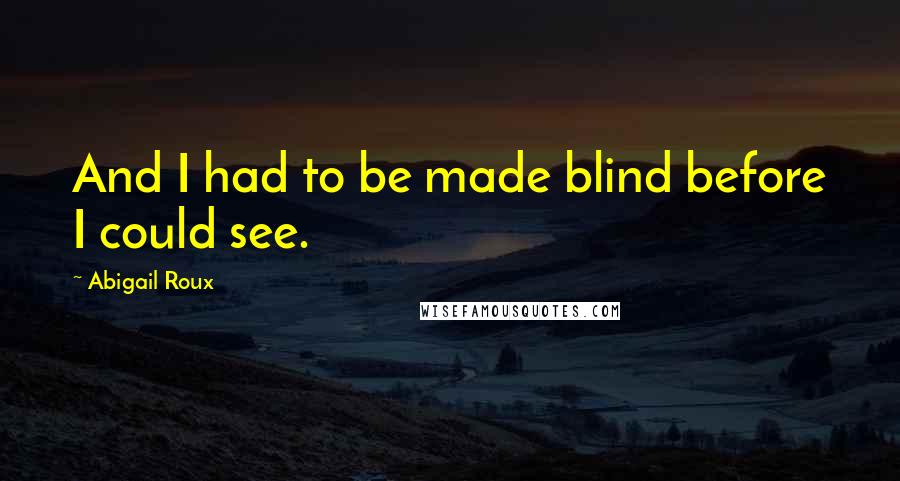 Abigail Roux Quotes: And I had to be made blind before I could see.