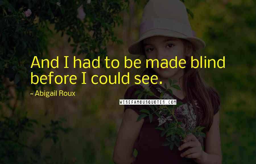 Abigail Roux Quotes: And I had to be made blind before I could see.