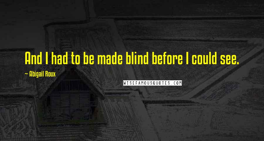 Abigail Roux Quotes: And I had to be made blind before I could see.