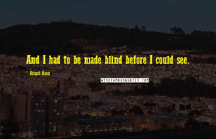 Abigail Roux Quotes: And I had to be made blind before I could see.
