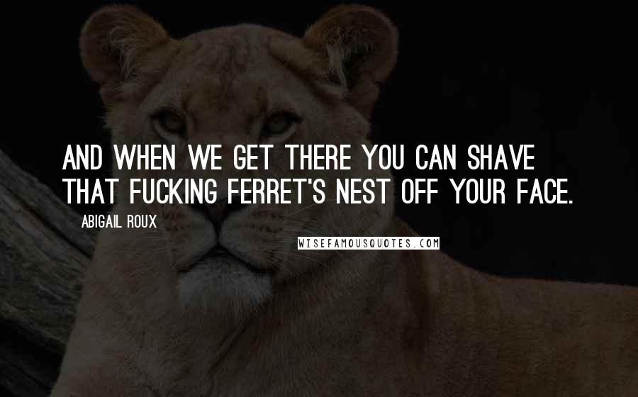 Abigail Roux Quotes: And when we get there you can shave that fucking ferret's nest off your face.