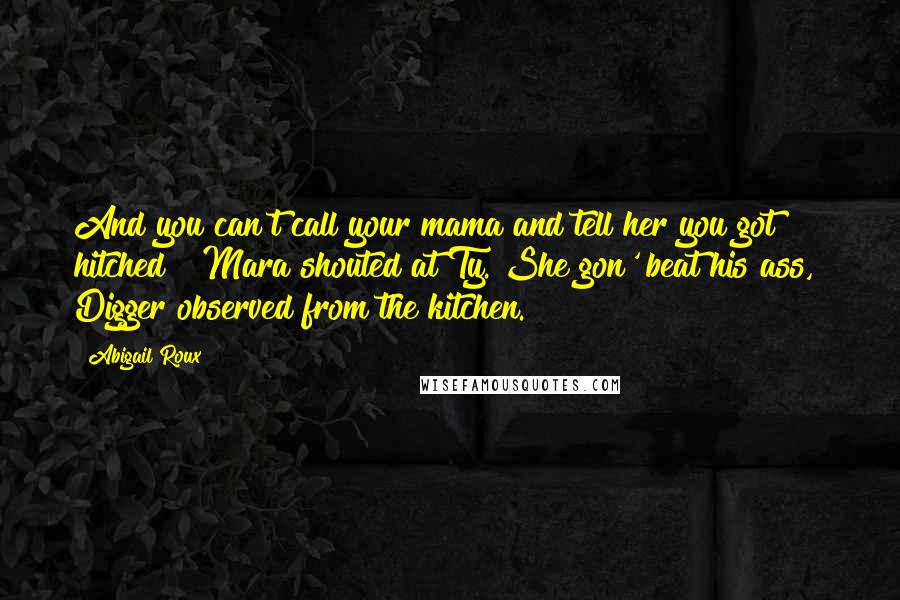 Abigail Roux Quotes: And you can't call your mama and tell her you got hitched?" Mara shouted at Ty."She gon' beat his ass," Digger observed from the kitchen.