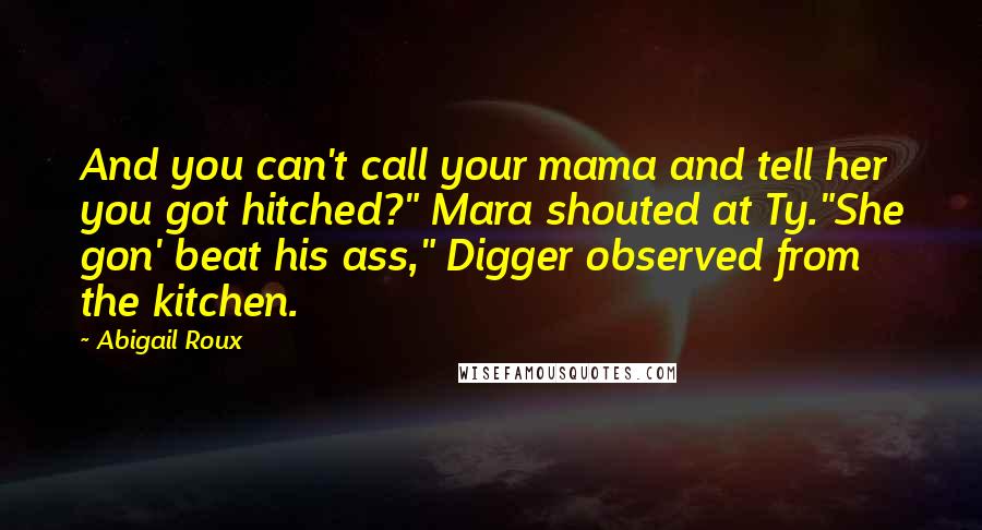 Abigail Roux Quotes: And you can't call your mama and tell her you got hitched?" Mara shouted at Ty."She gon' beat his ass," Digger observed from the kitchen.