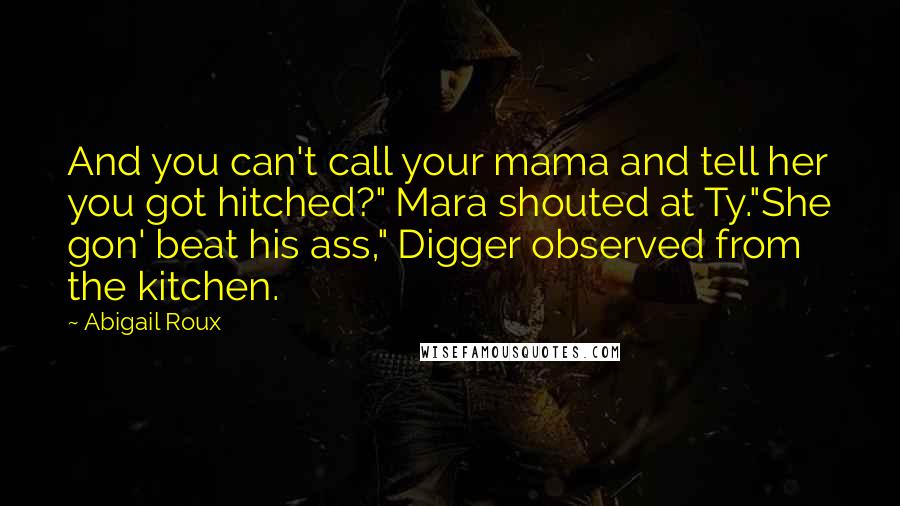 Abigail Roux Quotes: And you can't call your mama and tell her you got hitched?" Mara shouted at Ty."She gon' beat his ass," Digger observed from the kitchen.