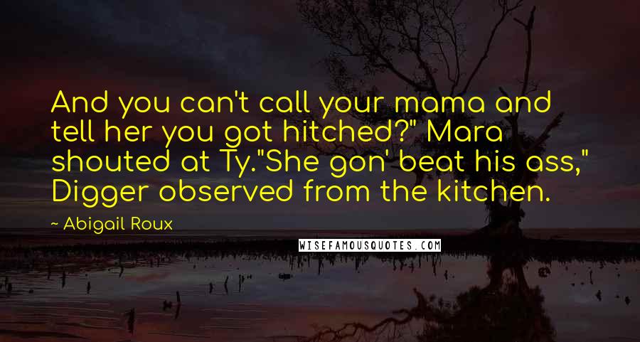 Abigail Roux Quotes: And you can't call your mama and tell her you got hitched?" Mara shouted at Ty."She gon' beat his ass," Digger observed from the kitchen.