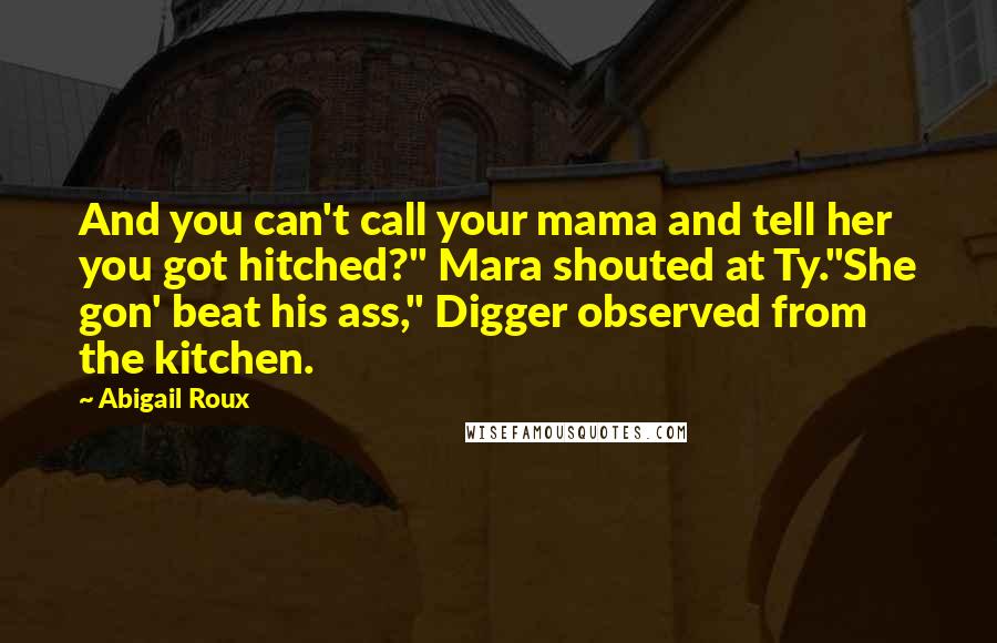 Abigail Roux Quotes: And you can't call your mama and tell her you got hitched?" Mara shouted at Ty."She gon' beat his ass," Digger observed from the kitchen.