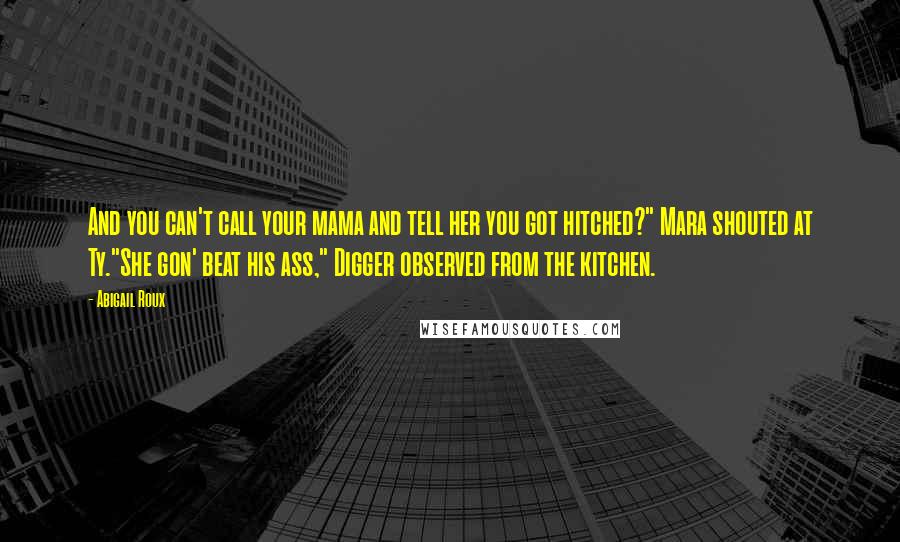 Abigail Roux Quotes: And you can't call your mama and tell her you got hitched?" Mara shouted at Ty."She gon' beat his ass," Digger observed from the kitchen.