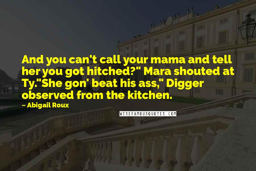 Abigail Roux Quotes: And you can't call your mama and tell her you got hitched?" Mara shouted at Ty."She gon' beat his ass," Digger observed from the kitchen.