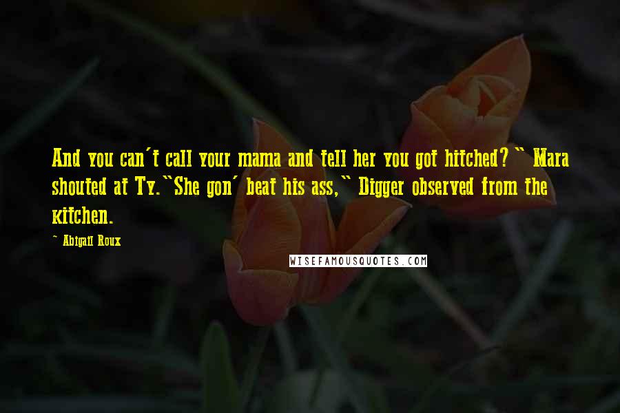 Abigail Roux Quotes: And you can't call your mama and tell her you got hitched?" Mara shouted at Ty."She gon' beat his ass," Digger observed from the kitchen.