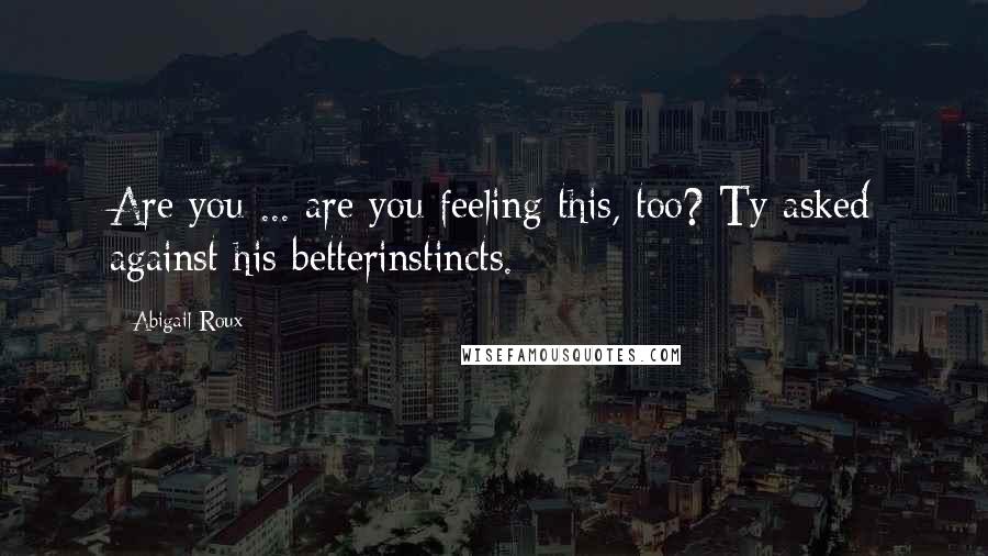 Abigail Roux Quotes: Are you ... are you feeling this, too? Ty asked against his betterinstincts.