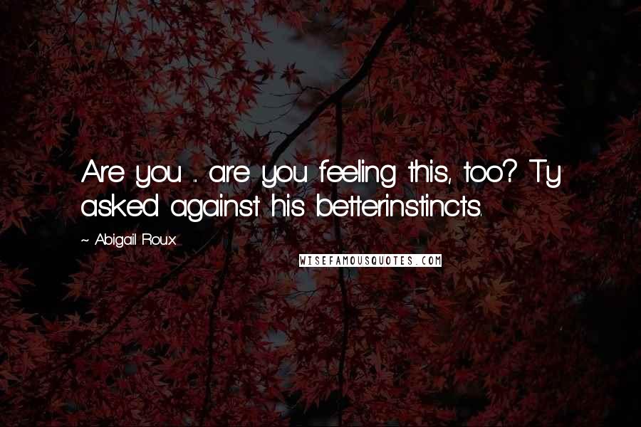 Abigail Roux Quotes: Are you ... are you feeling this, too? Ty asked against his betterinstincts.